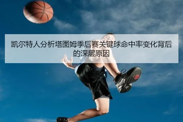 凯尔特人分析塔图姆季后赛关键球命中率变化背后的深层原因