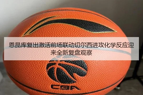 恩昆库复出激活前场联动切尔西进攻化学反应迎来全新复盘观察