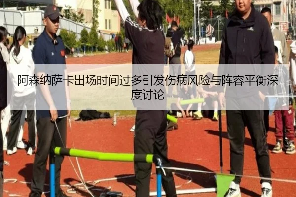 阿森纳萨卡出场时间过多引发伤病风险与阵容平衡深度讨论