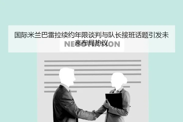国际米兰巴雷拉续约年限谈判与队长接班话题引发未来布局热议