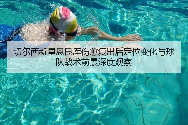 切尔西新星恩昆库伤愈复出后定位变化与球队战术前景深度观察