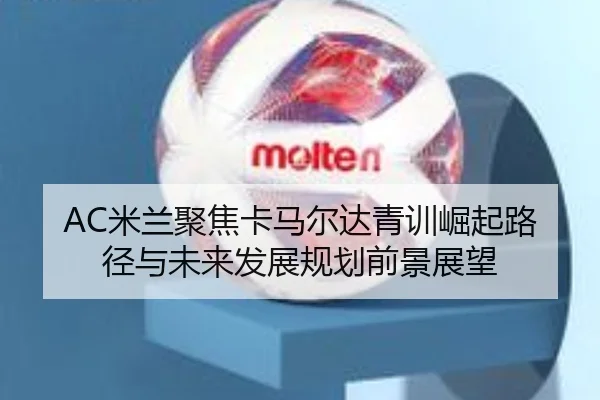 AC米兰聚焦卡马尔达青训崛起路径与未来发展规划前景展望