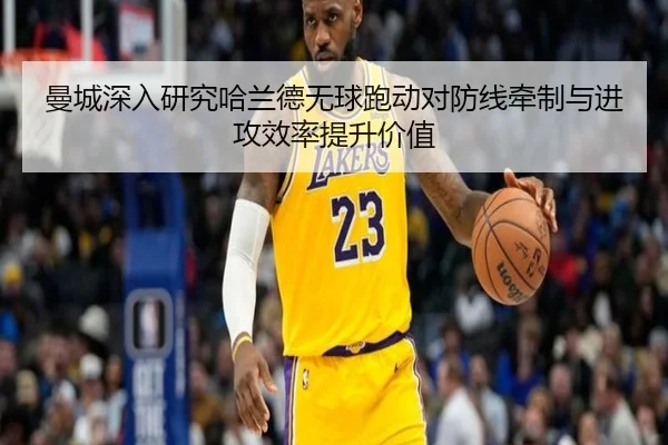 曼城深入研究哈兰德无球跑动对防线牵制与进攻效率提升价值